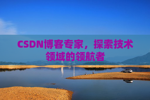 CSDN博客专家，探索技术领域的领航者